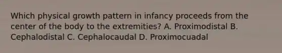 Which physical growth pattern in infancy proceeds from the center of the body to the extremities? A. Proximodistal B. Cephalodistal C. Cephalocaudal D. Proximocuadal