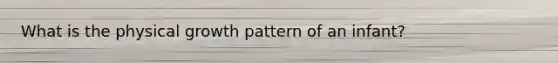 What is the physical growth pattern of an infant?