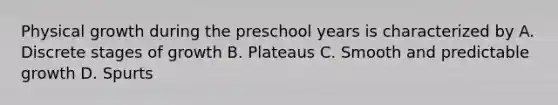 Physical growth during the preschool years is characterized by A. Discrete stages of growth B. Plateaus C. Smooth and predictable growth D. Spurts