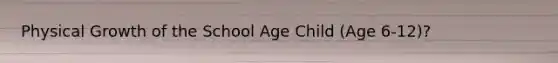 Physical Growth of the School Age Child (Age 6-12)?