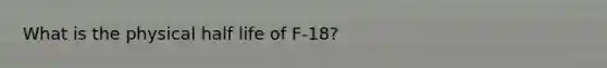 What is the physical half life of F-18?