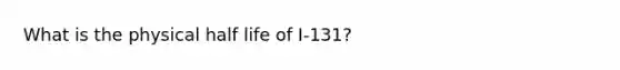 What is the physical half life of I-131?