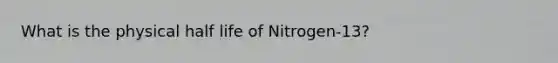 What is the physical half life of Nitrogen-13?