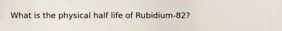 What is the physical half life of Rubidium-82?