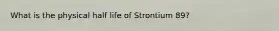 What is the physical half life of Strontium 89?