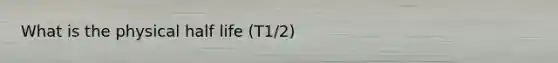 What is the physical half life (T1/2)