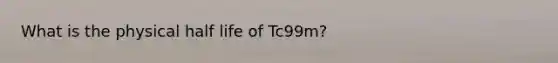 What is the physical half life of Tc99m?