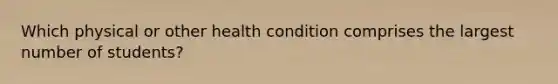 Which physical or other health condition comprises the largest number of students?