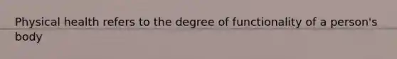 Physical health refers to the degree of functionality of a person's body
