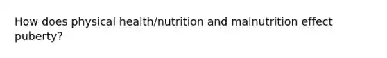 How does physical health/nutrition and malnutrition effect puberty?