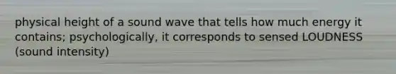 physical height of a sound wave that tells how much energy it contains; psychologically, it corresponds to sensed LOUDNESS (sound intensity)