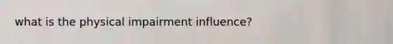 what is the physical impairment influence?