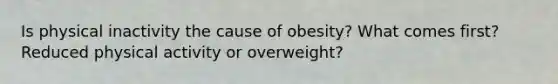 Is physical inactivity the cause of obesity? What comes first? Reduced physical activity or overweight?