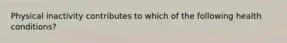 Physical inactivity contributes to which of the following health conditions?