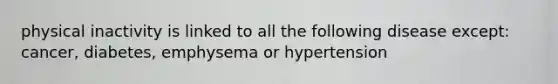 physical inactivity is linked to all the following disease except: cancer, diabetes, emphysema or hypertension