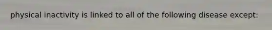 physical inactivity is linked to all of the following disease except:
