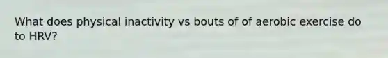 What does physical inactivity vs bouts of of aerobic exercise do to HRV?