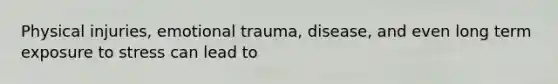 Physical injuries, emotional trauma, disease, and even long term exposure to stress can lead to