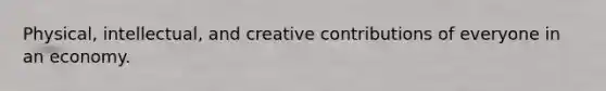 Physical, intellectual, and creative contributions of everyone in an economy.