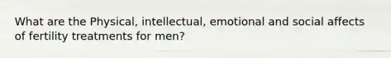 What are the Physical, intellectual, emotional and social affects of fertility treatments for men?