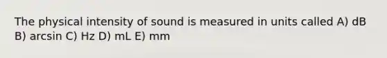 The physical intensity of sound is measured in units called A) dB B) arcsin C) Hz D) mL E) mm