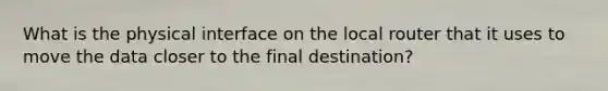 What is the physical interface on the local router that it uses to move the data closer to the final destination?