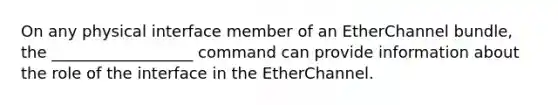 On any physical interface member of an EtherChannel bundle, the __________________ command can provide information about the role of the interface in the EtherChannel.