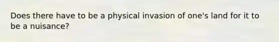 Does there have to be a physical invasion of one's land for it to be a nuisance?