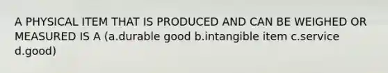 A PHYSICAL ITEM THAT IS PRODUCED AND CAN BE WEIGHED OR MEASURED IS A (a.durable good b.intangible item c.service d.good)