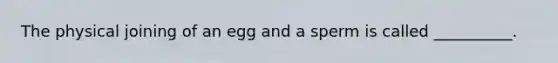 The physical joining of an egg and a sperm is called __________.