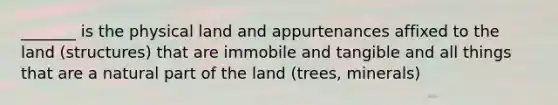 _______ is the physical land and appurtenances affixed to the land (structures) that are immobile and tangible and all things that are a natural part of the land (trees, minerals)