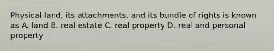 Physical land, its attachments, and its bundle of rights is known as A. land B. real estate C. real property D. real and personal property