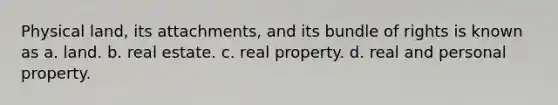 Physical land, its attachments, and its bundle of rights is known as a. land. b. real estate. c. real property. d. real and personal property.