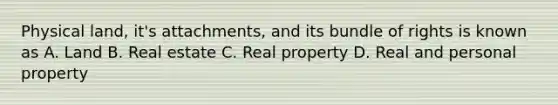 Physical land, it's attachments, and its bundle of rights is known as A. Land B. Real estate C. Real property D. Real and personal property