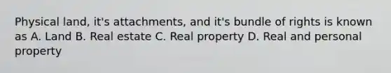 Physical land, it's attachments, and it's bundle of rights is known as A. Land B. Real estate C. Real property D. Real and personal property