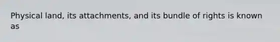 Physical land, its attachments, and its bundle of rights is known as