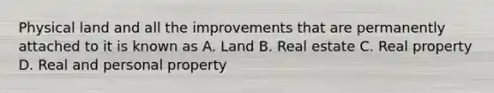 Physical land and all the improvements that are permanently attached to it is known as A. Land B. Real estate C. Real property D. Real and personal property