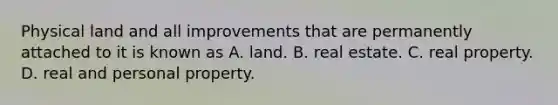 Physical land and all improvements that are permanently attached to it is known as A. land. B. real estate. C. real property. D. real and personal property.