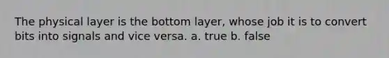 The physical layer is the bottom layer, whose job it is to convert bits into signals and vice versa. a. true b. false