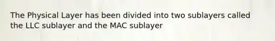 The Physical Layer has been divided into two sublayers called the LLC sublayer and the MAC sublayer