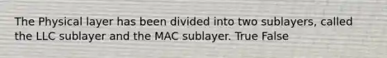 The Physical layer has been divided into two sublayers, called the LLC sublayer and the MAC sublayer. True False