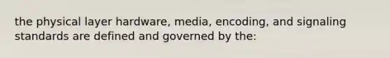 the physical layer hardware, media, encoding, and signaling standards are defined and governed by the: