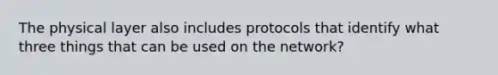 The physical layer also includes protocols that identify what three things that can be used on the network?