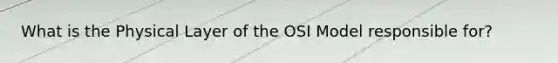 What is the Physical Layer of the OSI Model responsible for?