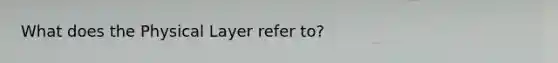 What does the Physical Layer refer to?