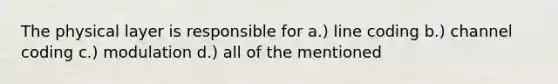 The physical layer is responsible for a.) line coding b.) channel coding c.) modulation d.) all of the mentioned