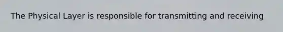 The Physical Layer is responsible for transmitting and receiving