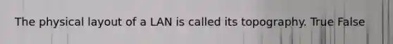 The physical layout of a LAN is called its topography. True False