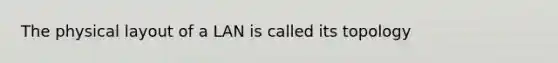 The physical layout of a LAN is called its topology