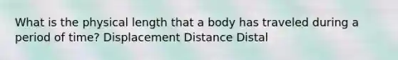 What is the physical length that a body has traveled during a period of time? Displacement Distance Distal